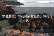 学者解读:麻花传剧的趋势,麻花传说 学者解读:麻花传剧的趋势,麻花传说