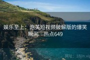 娱乐至上:泡芙短视频破解版的爆笑瞬间 · 热点649 娱乐至上:泡芙短视频破解版的爆笑瞬间 · 热点649
