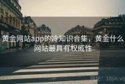 黄金网站app的冷知识合集，黄金什么网站最具有权威性
