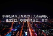 草莓视频丝瓜视频的十大奇葩瞬间 · 独家722，草莓视频丝瓜小官方