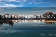 关于泡芙短视频破解版的趣味冷知识,泡芙短视频3.0.8破解版 关于泡芙短视频破解版的趣味冷知识,泡芙短视频3.0.8破解版