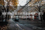 独家揭秘:星空影院娱乐观察,星空影院官方网站新世界 独家揭秘:星空影院娱乐观察,星空影院官方网站新世界