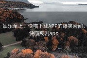 娱乐至上:快喵下载APP的爆笑瞬间,快喵爽剧app 娱乐至上:快喵下载APP的爆笑瞬间,快喵爽剧app
