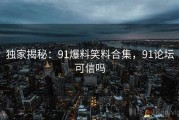 独家揭秘:91爆料笑料合集,91论坛可信吗 独家揭秘:91爆料笑料合集,91论坛可信吗