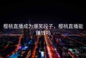 樱桃直播成为爆笑段子，樱桃直播能赚钱吗