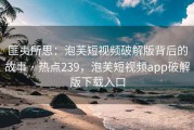 匪夷所思：泡芙短视频破解版背后的故事 · 热点239，泡芙短视频app破解版下载入口