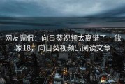 网友调侃:向日葵视频太离谱了 · 独家18,向日葵视频卐阅读文章 网友调侃:向日葵视频太离谱了 · 独家18,向日葵视频卐阅读文章