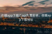 夜蝶app下载汅api免费安卓,夜蝶app下载地址 夜蝶app下载汅api免费安卓,夜蝶app下载地址