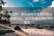 排行榜出炉：美容店特性服务的热议事件 · 独家691，2017年美容院的特别服务