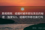 真相揭晓:结婚时被伴郎玩背后的秘密 · 独家921,结婚时伴郎也挨打吗 真相揭晓:结婚时被伴郎玩背后的秘密 · 独家921,结婚时伴郎也挨打吗