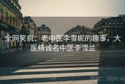 全网笑疯:老中医李雪妮的趣事,大医精诚名中医李雪兰 全网笑疯:老中医李雪妮的趣事,大医精诚名中医李雪兰