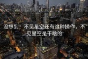没想到!不见星空还有这种操作,不见星空是干啥的 没想到!不见星空还有这种操作,不见星空是干啥的