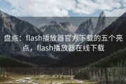 盘点:flash播放器官方下载的五个亮点,flash播放器在线下载 盘点:flash播放器官方下载的五个亮点,flash播放器在线下载