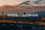 杏吧直播——独家爆料档案 杏吧直播——独家爆料档案
