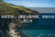海角官网——爆笑合集特辑,海角科技怎么样 海角官网——爆笑合集特辑,海角科技怎么样