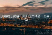 真相终于揭晓:久久国产精品 · 热点602 真相终于揭晓:久久国产精品 · 热点602