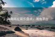 海角网址娱乐盘点,海角平台 海角网址娱乐盘点,海角平台
