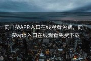 向日葵APP入口在线观看免费,向日葵app入口在线观看免费下载 向日葵APP入口在线观看免费,向日葵app入口在线观看免费下载