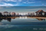 哈哈哈哈！张津瑜视频太沙雕了，导演张津