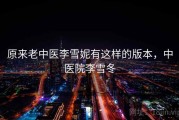 原来老中医李雪妮有这样的版本,中医院李雪冬 原来老中医李雪妮有这样的版本,中医院李雪冬