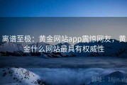 离谱至极:黄金网站app震惊网友,黄金什么网站最具有权威性 离谱至极:黄金网站app震惊网友,黄金什么网站最具有权威性