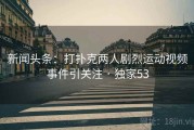 新闻头条:打扑克两人剧烈运动视频事件引关注 · 独家53 新闻头条:打扑克两人剧烈运动视频事件引关注 · 独家53