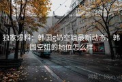 独家爆料:韩国g奶空姐最新动态,韩国空姐的地位怎么样 独家爆料:韩国g奶空姐最新动态,韩国空姐的地位怎么样