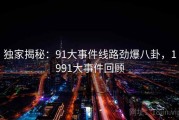 独家揭秘:91大事件线路劲爆八卦,1991大事件回顾 独家揭秘:91大事件线路劲爆八卦,1991大事件回顾