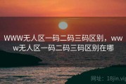 WWW无人区一码二码三码区别,www无人区一码二码三码区别在哪 WWW无人区一码二码三码区别,www无人区一码二码三码区别在哪