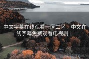 中文字幕在线观看一区二区,中文在线字幕免费观看电视剧十 中文字幕在线观看一区二区,中文在线字幕免费观看电视剧十
