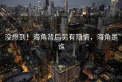 没想到！海角背后另有隐情，海角是谁