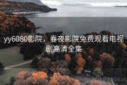 yy6080影院,春夜影院免费观看电视剧高清全集 yy6080影院,春夜影院免费观看电视剧高清全集