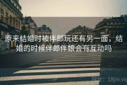 原来结婚时被伴郎玩还有另一面,结婚的时候伴郎伴娘会有互动吗 原来结婚时被伴郎玩还有另一面,结婚的时候伴郎伴娘会有互动吗