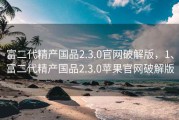 富二代精产国品2.3.0官网破解版，1、富二代精产国品2.3.0苹果官网破解版