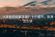 张津瑜视频最离谱的十个细节，张津怎么读