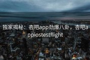 独家揭秘:杏吧app劲爆八卦,杏吧appiostestflight 独家揭秘:杏吧app劲爆八卦,杏吧appiostestflight