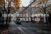 社会新闻：男生女生一起嗟嗟嗟相关讨论，男生女生一起走