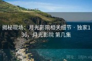 揭秘现场:月光影院相关细节 · 独家136,月光影院 第几集 揭秘现场:月光影院相关细节 · 独家136,月光影院 第几集