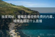 独家揭秘：暖暖直播视频免费的内幕，暖暖直播是什么直播