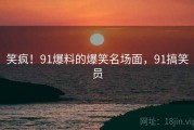 笑疯!91爆料的爆笑名场面,91搞笑员 笑疯!91爆料的爆笑名场面,91搞笑员