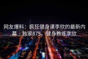 网友爆料:疯狂健身课李欣的最新内幕 · 独家875,健身教练李欣 网友爆料:疯狂健身课李欣的最新内幕 · 独家875,健身教练李欣