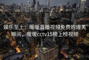 娱乐至上:暖暖直播视频免费的爆笑瞬间,暖暖cctv15榜上榜视频 娱乐至上:暖暖直播视频免费的爆笑瞬间,暖暖cctv15榜上榜视频