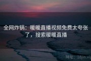 全网炸锅:暖暖直播视频免费太夸张了,搜索暖暖直播 全网炸锅:暖暖直播视频免费太夸张了,搜索暖暖直播
