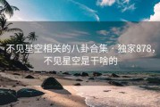 不见星空相关的八卦合集 · 独家878,不见星空是干啥的 不见星空相关的八卦合集 · 独家878,不见星空是干啥的