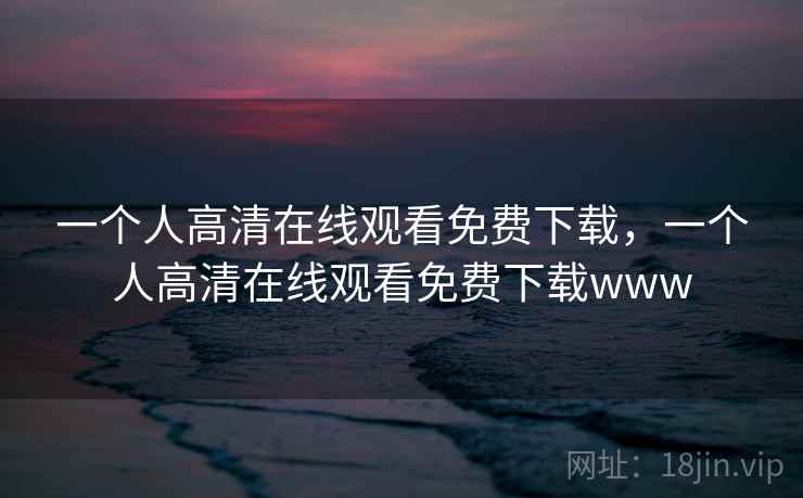 一个人高清在线观看免费下载,一个人高清在线观看免费下载www 一个人高清在线观看免费下载,一个人高清在线观看免费下载www