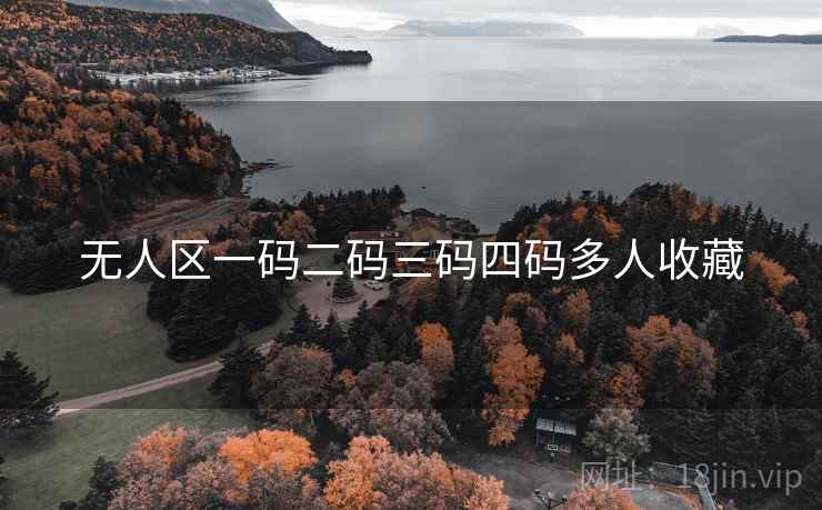无人区一码二码三码四码多人收藏 无人区一码二码三码四码多人收藏