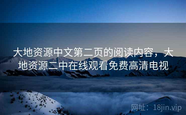 大地资源中文第二页的阅读内容,大地资源二中在线观看免费高清电视 大地资源中文第二页的阅读内容,大地资源二中在线观看免费高清电视