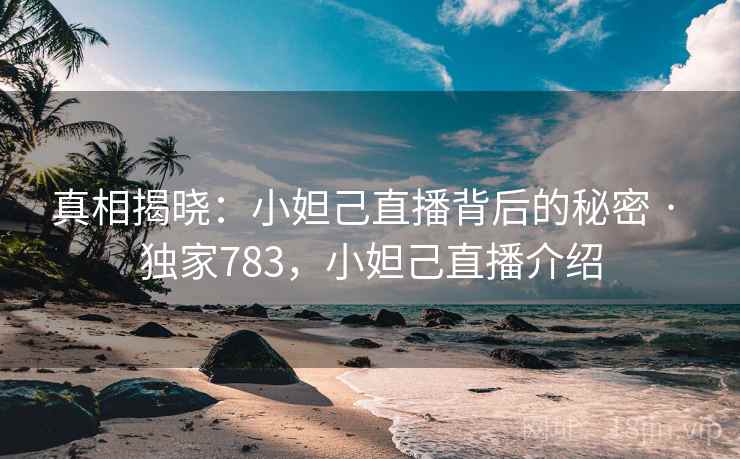 真相揭晓:小妲己直播背后的秘密 · 独家783,小妲己直播介绍 真相揭晓:小妲己直播背后的秘密 · 独家783,小妲己直播介绍
