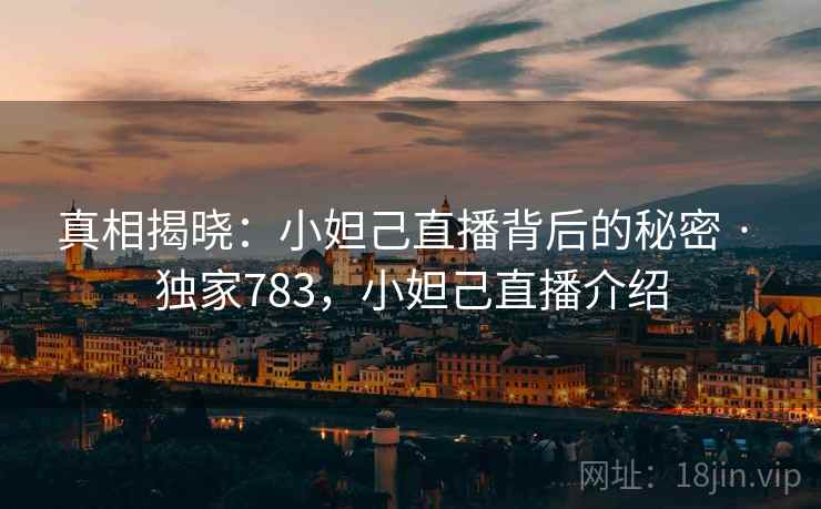 真相揭晓:小妲己直播背后的秘密 · 独家783,小妲己直播介绍 真相揭晓:小妲己直播背后的秘密 · 独家783,小妲己直播介绍