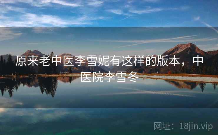 原来老中医李雪妮有这样的版本,中医院李雪冬 原来老中医李雪妮有这样的版本,中医院李雪冬